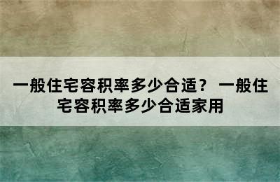 一般住宅容积率多少合适？ 一般住宅容积率多少合适家用